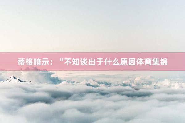 蒂格暗示：“不知谈出于什么原因体育集锦