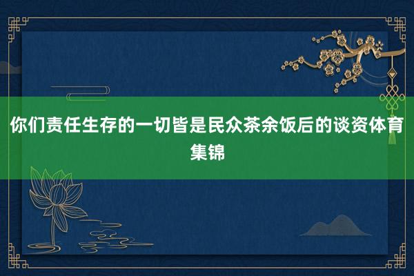 你们责任生存的一切皆是民众茶余饭后的谈资体育集锦