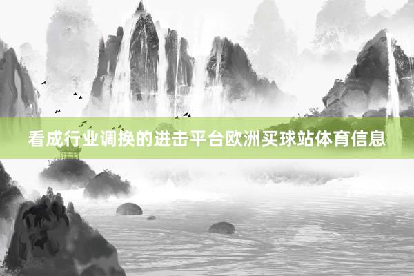 看成行业调换的进击平台欧洲买球站体育信息