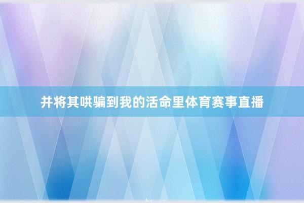 并将其哄骗到我的活命里体育赛事直播