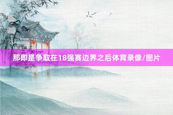 那即是争取在18强赛边界之后体育录像/图片