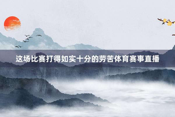 这场比赛打得如实十分的劳苦体育赛事直播