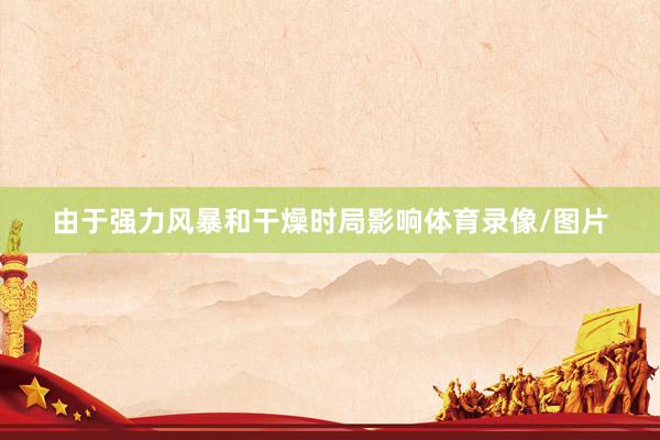 由于强力风暴和干燥时局影响体育录像/图片