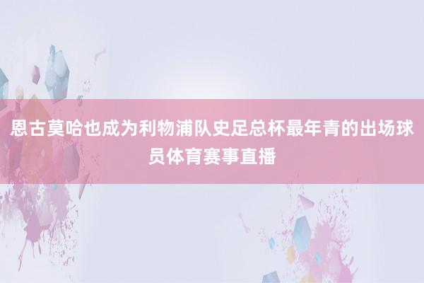 恩古莫哈也成为利物浦队史足总杯最年青的出场球员体育赛事直播