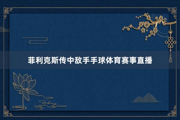 菲利克斯传中敌手手球体育赛事直播