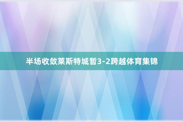 半场收敛莱斯特城暂3-2跨越体育集锦