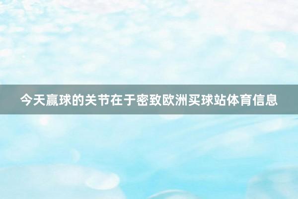 今天赢球的关节在于密致欧洲买球站体育信息