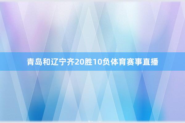青岛和辽宁齐20胜10负体育赛事直播