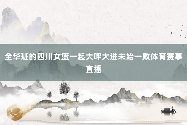 全华班的四川女篮一起大呼大进未始一败体育赛事直播