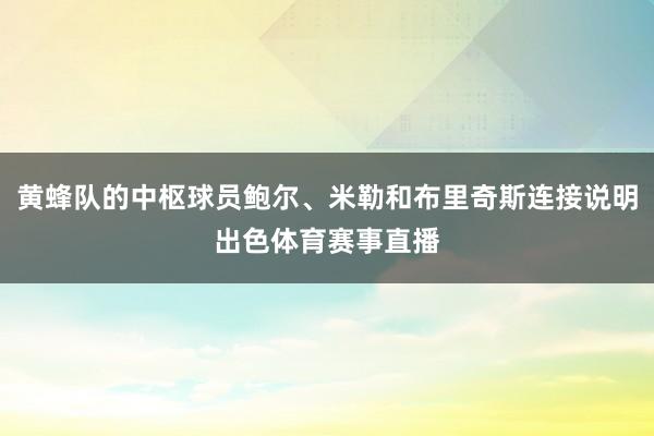 黄蜂队的中枢球员鲍尔、米勒和布里奇斯连接说明出色体育赛事直播