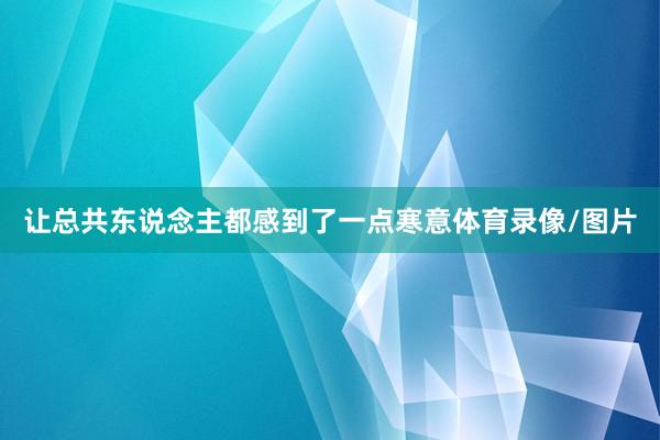 让总共东说念主都感到了一点寒意体育录像/图片