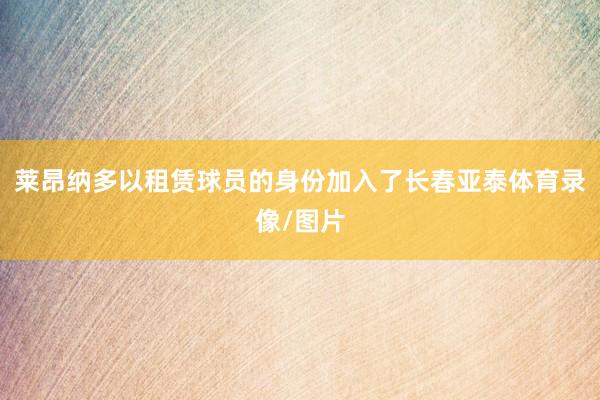 莱昂纳多以租赁球员的身份加入了长春亚泰体育录像/图片