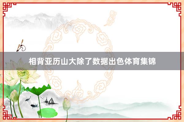 相背亚历山大除了数据出色体育集锦