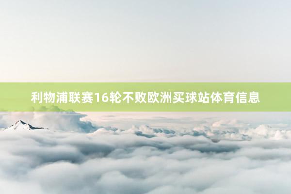 利物浦联赛16轮不败欧洲买球站体育信息