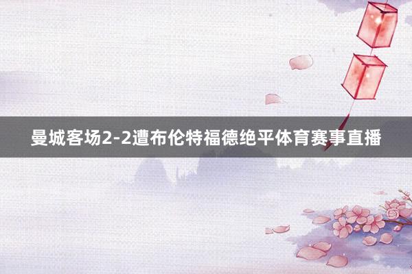 曼城客场2-2遭布伦特福德绝平体育赛事直播