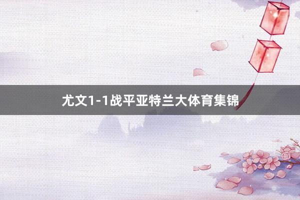 尤文1-1战平亚特兰大体育集锦