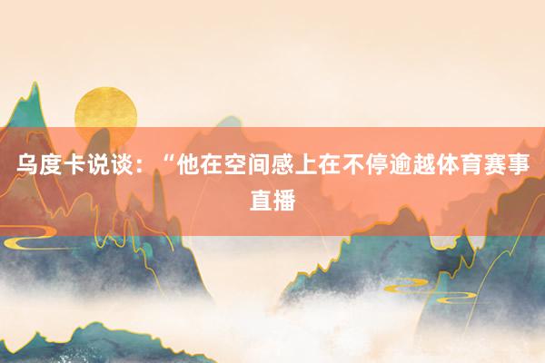 乌度卡说谈：“他在空间感上在不停逾越体育赛事直播