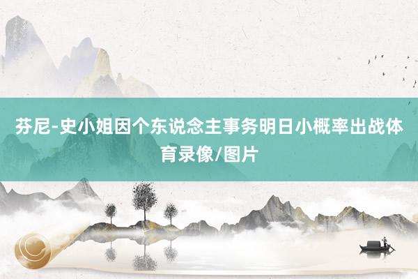 芬尼-史小姐因个东说念主事务明日小概率出战体育录像/图片