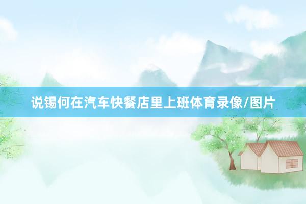 说锡何在汽车快餐店里上班体育录像/图片