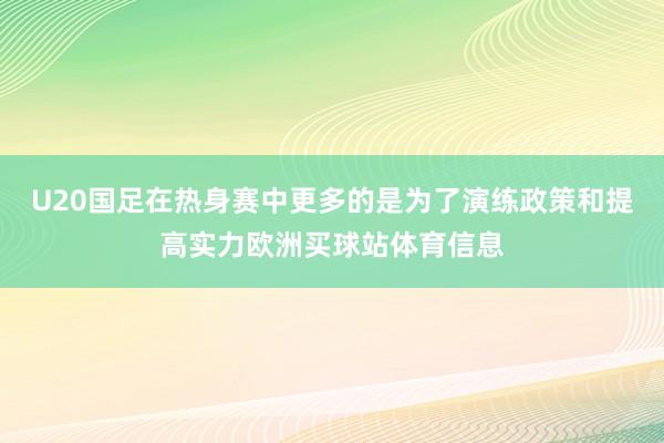U20国足在热身赛中更多的是为了演练政策和提高实力欧洲买球站体育信息