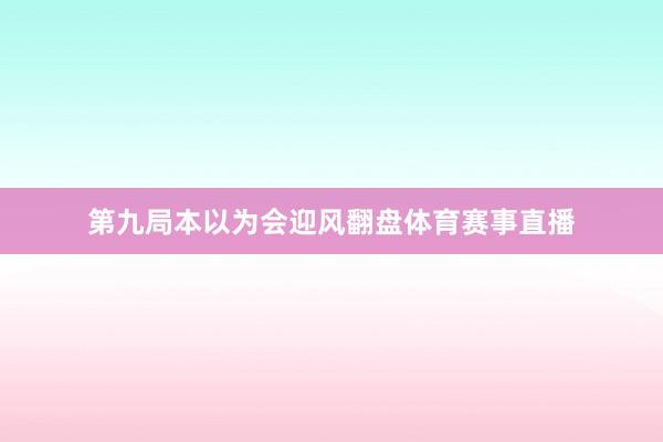 第九局本以为会迎风翻盘体育赛事直播