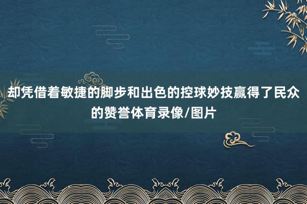 却凭借着敏捷的脚步和出色的控球妙技赢得了民众的赞誉体育录像/图片