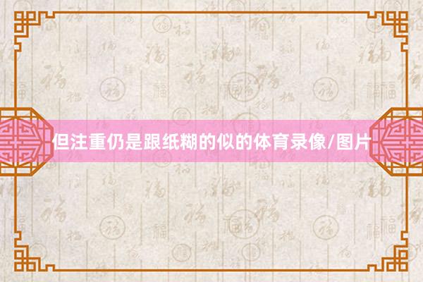 但注重仍是跟纸糊的似的体育录像/图片