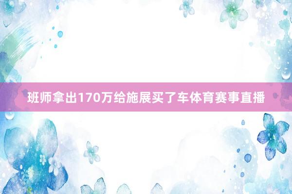 班师拿出170万给施展买了车体育赛事直播