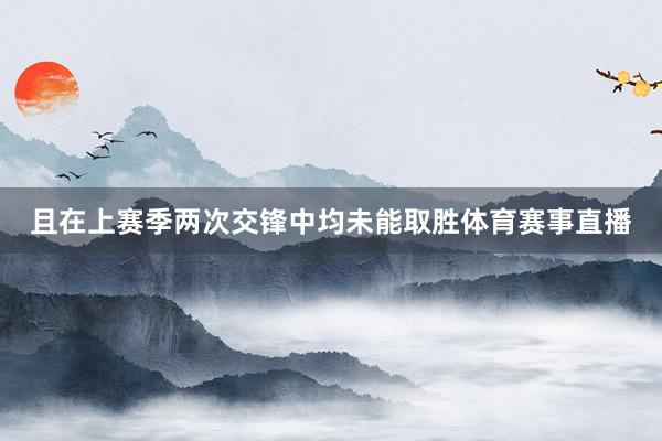 且在上赛季两次交锋中均未能取胜体育赛事直播