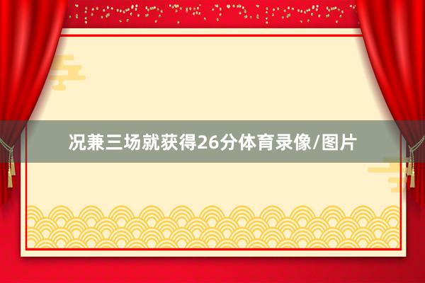 况兼三场就获得26分体育录像/图片