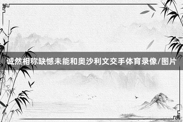 诚然相称缺憾未能和奥沙利文交手体育录像/图片