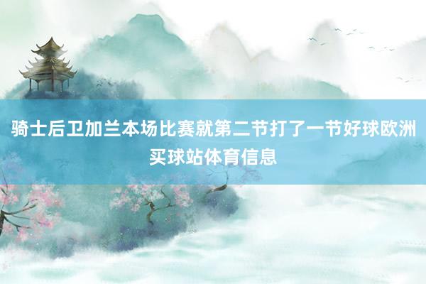 骑士后卫加兰本场比赛就第二节打了一节好球欧洲买球站体育信息