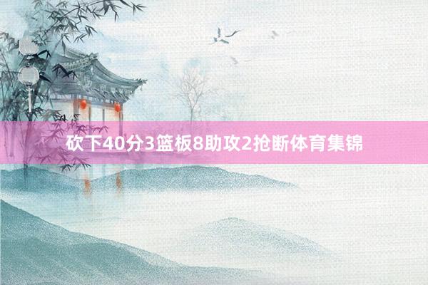 砍下40分3篮板8助攻2抢断体育集锦