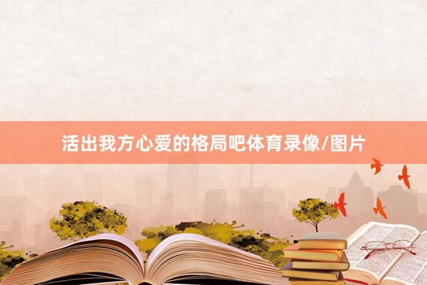 活出我方心爱的格局吧体育录像/图片