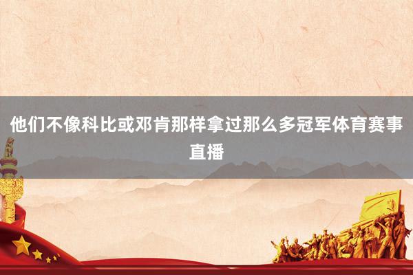 他们不像科比或邓肯那样拿过那么多冠军体育赛事直播