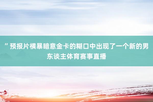 ”预报片横暴暗意金卡的糊口中出现了一个新的男东谈主体育赛事直播