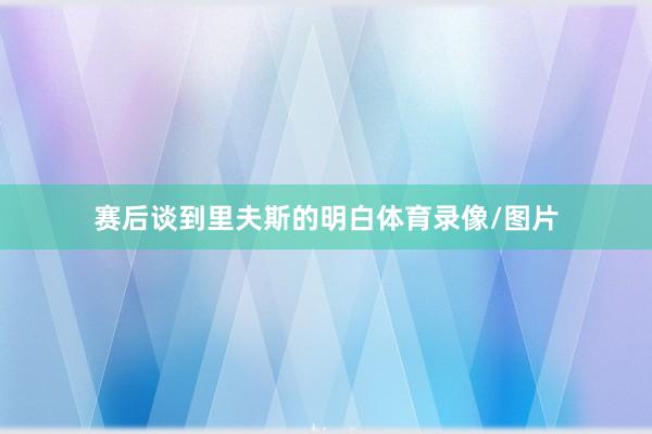 赛后谈到里夫斯的明白体育录像/图片
