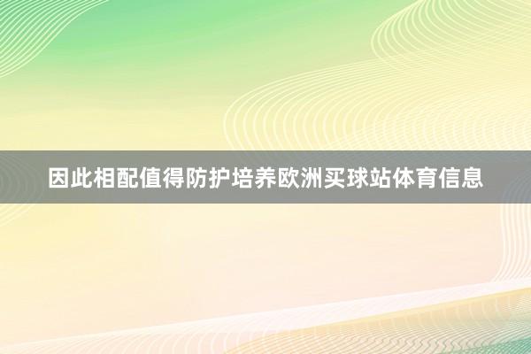 因此相配值得防护培养欧洲买球站体育信息
