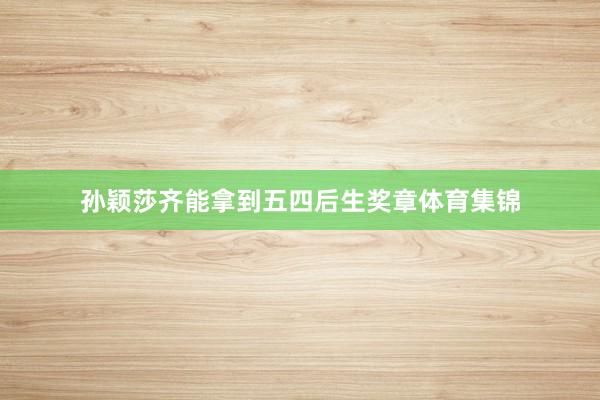 孙颖莎齐能拿到五四后生奖章体育集锦