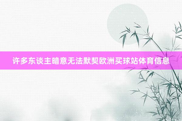 许多东谈主暗意无法默契欧洲买球站体育信息