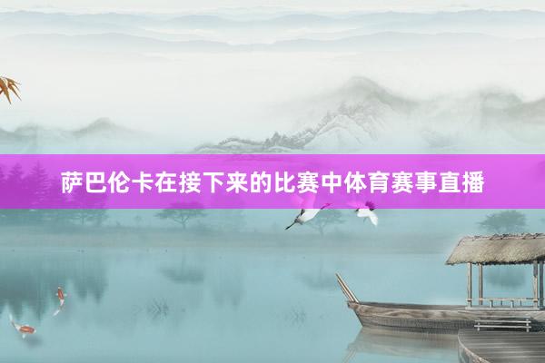萨巴伦卡在接下来的比赛中体育赛事直播