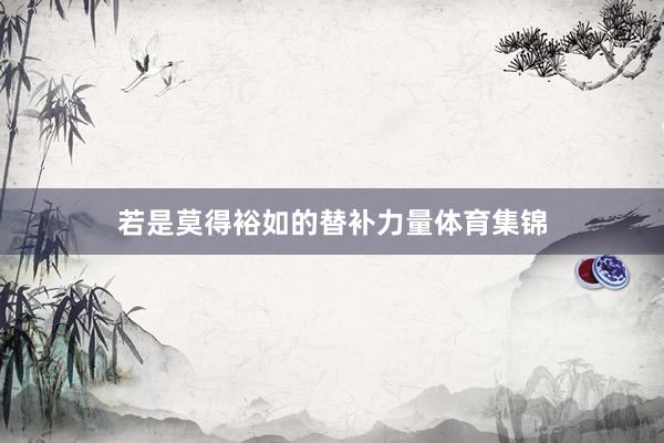 若是莫得裕如的替补力量体育集锦