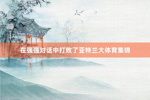 在强强对话中打败了亚特兰大体育集锦