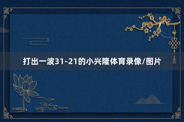 打出一波31-21的小兴隆体育录像/图片