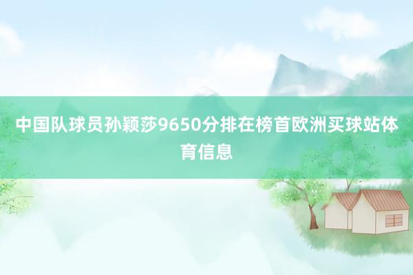 中国队球员孙颖莎9650分排在榜首欧洲买球站体育信息