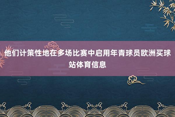 他们计策性地在多场比赛中启用年青球员欧洲买球站体育信息