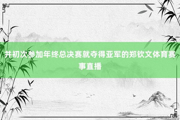并初次参加年终总决赛就夺得亚军的郑钦文体育赛事直播