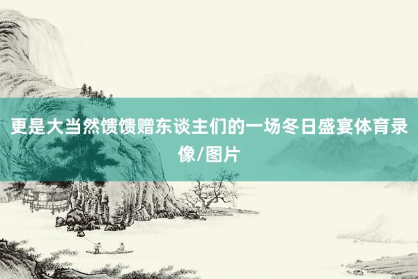 更是大当然馈馈赠东谈主们的一场冬日盛宴体育录像/图片