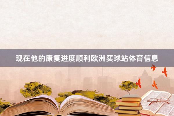 现在他的康复进度顺利欧洲买球站体育信息