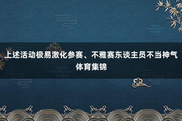 上述活动极易激化参赛、不雅赛东谈主员不当神气体育集锦